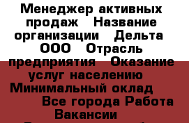 Менеджер активных продаж › Название организации ­ Дельта, ООО › Отрасль предприятия ­ Оказание услуг населению › Минимальный оклад ­ 17 000 - Все города Работа » Вакансии   . Владимирская обл.,Радужный г.